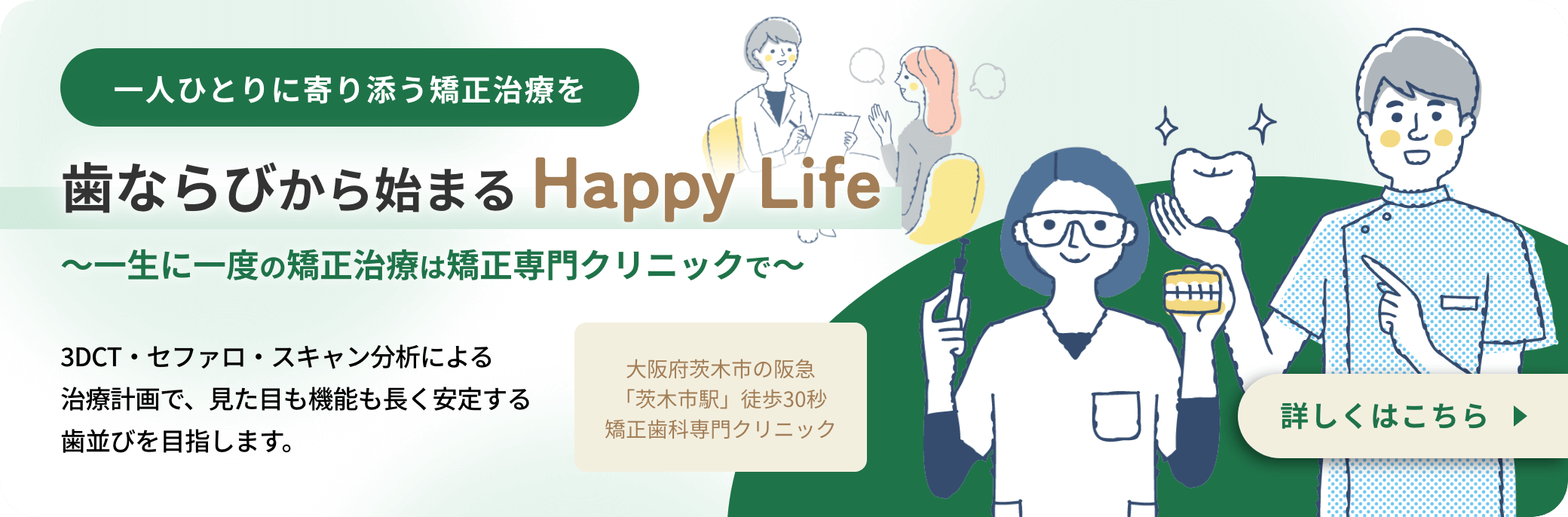 一人ひとりに寄り添う矯正治療を 歯ならびから始まる Happy Life